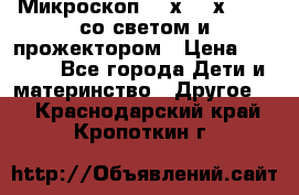 Микроскоп 100х-750х zoom, со светом и прожектором › Цена ­ 1 990 - Все города Дети и материнство » Другое   . Краснодарский край,Кропоткин г.